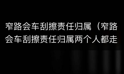 窄路会车刮擦责任归属（窄路会车刮擦责任归属两个人都走了）
