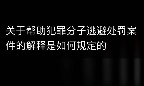 关于帮助犯罪分子逃避处罚案件的解释是如何规定的