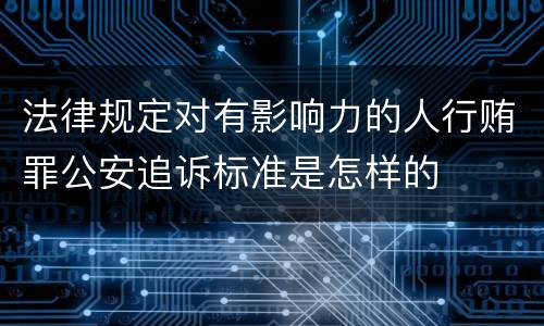 法律规定对有影响力的人行贿罪公安追诉标准是怎样的