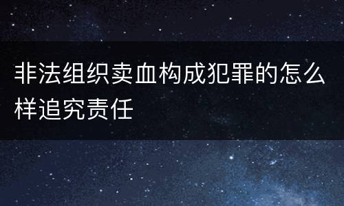 非法组织卖血构成犯罪的怎么样追究责任