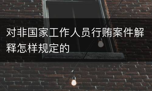 对非国家工作人员行贿案件解释怎样规定的