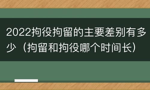 2022拘役拘留的主要差别有多少（拘留和拘役哪个时间长）