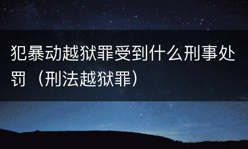 犯暴动越狱罪受到什么刑事处罚（刑法越狱罪）