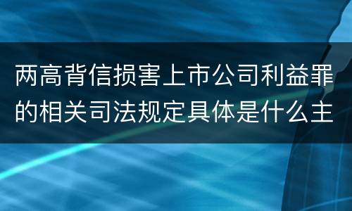 两高背信损害上市公司利益罪的相关司法规定具体是什么主要内容