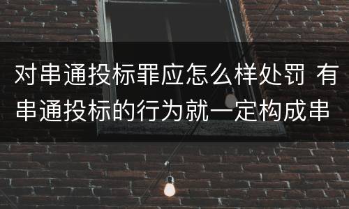 对串通投标罪应怎么样处罚 有串通投标的行为就一定构成串通投标罪吗?
