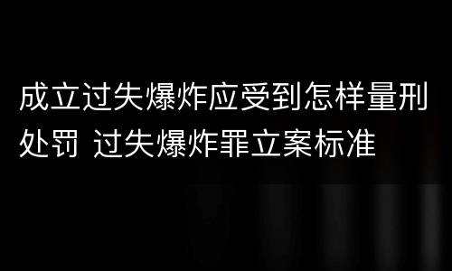 成立过失爆炸应受到怎样量刑处罚 过失爆炸罪立案标准