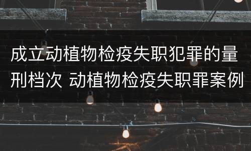 成立动植物检疫失职犯罪的量刑档次 动植物检疫失职罪案例