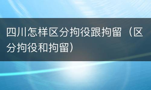 四川怎样区分拘役跟拘留（区分拘役和拘留）