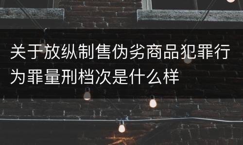 关于放纵制售伪劣商品犯罪行为罪量刑档次是什么样