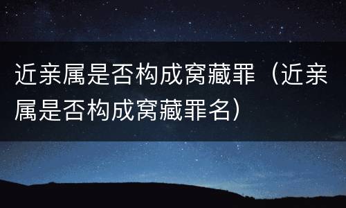 近亲属是否构成窝藏罪（近亲属是否构成窝藏罪名）