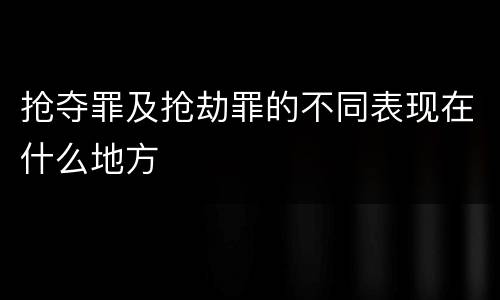 抢夺罪及抢劫罪的不同表现在什么地方