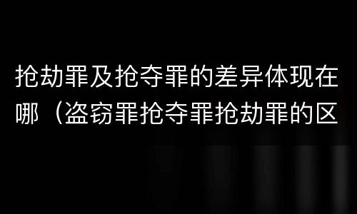 抢劫罪及抢夺罪的差异体现在哪（盗窃罪抢夺罪抢劫罪的区别）