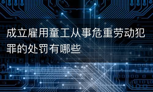 成立雇用童工从事危重劳动犯罪的处罚有哪些