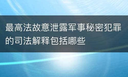 最高法故意泄露军事秘密犯罪的司法解释包括哪些