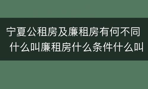 宁夏公租房及廉租房有何不同 什么叫廉租房什么条件什么叫公租房