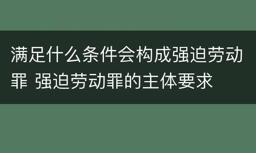 满足什么条件会构成强迫劳动罪 强迫劳动罪的主体要求