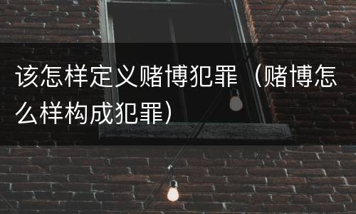 该怎样定义赌博犯罪（赌博怎么样构成犯罪）