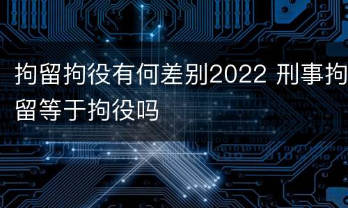 拘留拘役有何差别2022 刑事拘留等于拘役吗