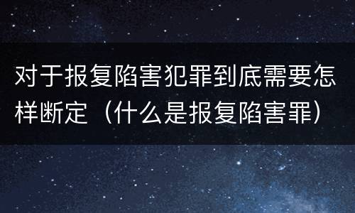 对于报复陷害犯罪到底需要怎样断定（什么是报复陷害罪）