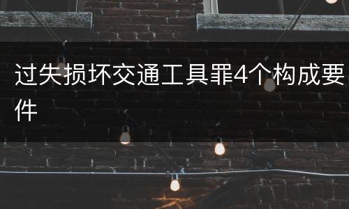 过失损坏交通工具罪4个构成要件