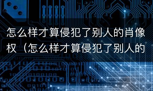 怎么样才算侵犯了别人的肖像权（怎么样才算侵犯了别人的肖像权呢）