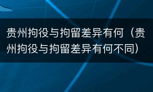 贵州拘役与拘留差异有何（贵州拘役与拘留差异有何不同）