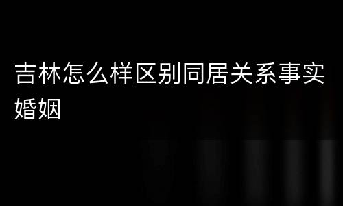 吉林怎么样区别同居关系事实婚姻