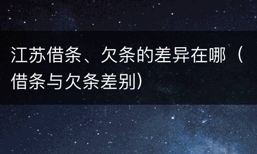 江苏借条、欠条的差异在哪（借条与欠条差别）