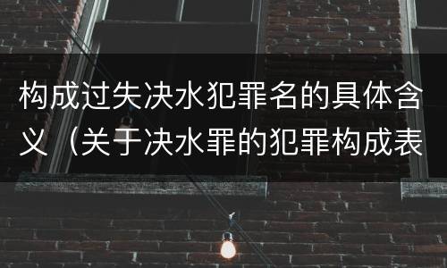 构成过失决水犯罪名的具体含义（关于决水罪的犯罪构成表述错误的有）