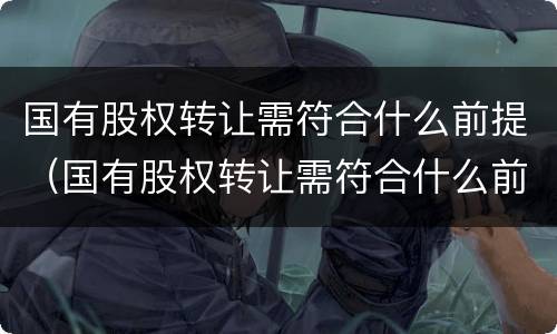 国有股权转让需符合什么前提（国有股权转让需符合什么前提规定）