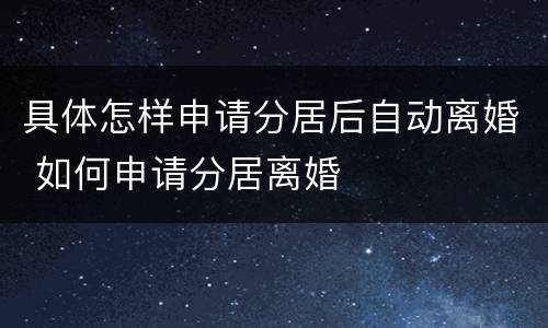 具体怎样申请分居后自动离婚 如何申请分居离婚