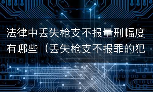 法律中丢失枪支不报量刑幅度有哪些（丢失枪支不报罪的犯罪主体只能是什么）