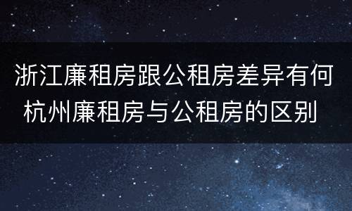 浙江廉租房跟公租房差异有何 杭州廉租房与公租房的区别