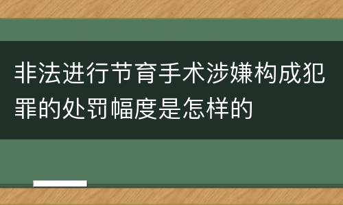 非法进行节育手术涉嫌构成犯罪的处罚幅度是怎样的