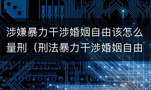 涉嫌暴力干涉婚姻自由该怎么量刑（刑法暴力干涉婚姻自由）
