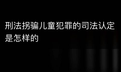 刑法拐骗儿童犯罪的司法认定是怎样的