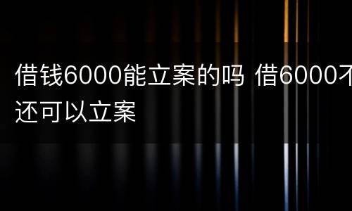 借钱6000能立案的吗 借6000不还可以立案