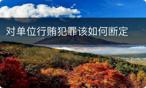 对单位行贿犯罪该如何断定