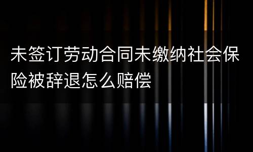 未签订劳动合同未缴纳社会保险被辞退怎么赔偿