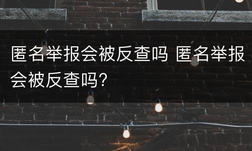 匿名举报会被反查吗 匿名举报会被反查吗?
