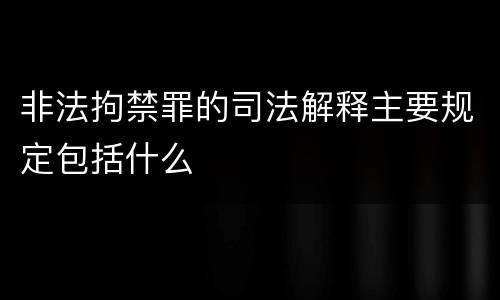 非法拘禁罪的司法解释主要规定包括什么