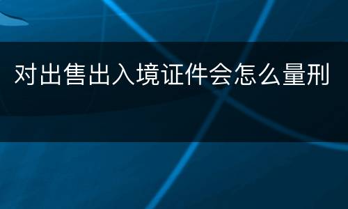 对出售出入境证件会怎么量刑
