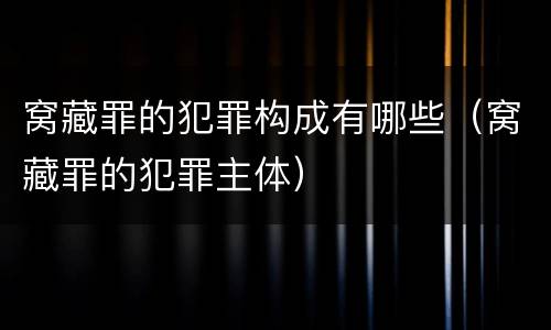 窝藏罪的犯罪构成有哪些（窝藏罪的犯罪主体）