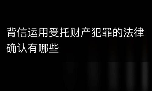 背信运用受托财产犯罪的法律确认有哪些