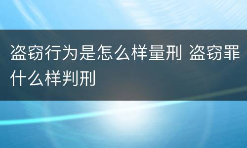 盗窃行为是怎么样量刑 盗窃罪什么样判刑