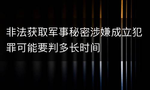 非法获取军事秘密涉嫌成立犯罪可能要判多长时间