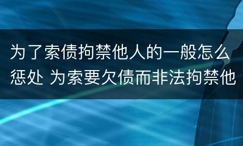 为了索债拘禁他人的一般怎么惩处 为索要欠债而非法拘禁他人