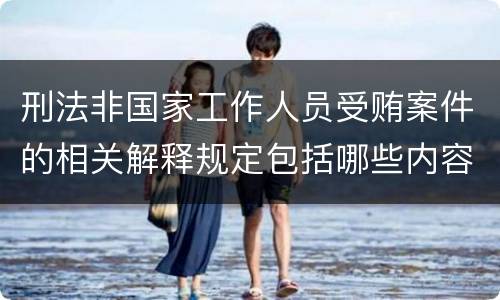 刑法非国家工作人员受贿案件的相关解释规定包括哪些内容