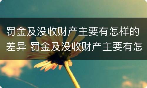 罚金及没收财产主要有怎样的差异 罚金及没收财产主要有怎样的差异呢
