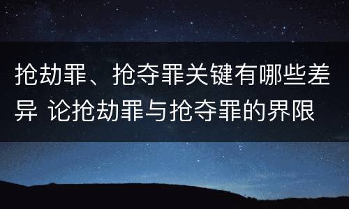 抢劫罪、抢夺罪关键有哪些差异 论抢劫罪与抢夺罪的界限